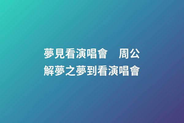 夢見看演唱會　周公解夢之夢到看演唱會